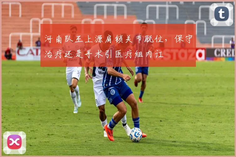 河南队王上源肩锁关节脱位，保守治疗还是手术引医疗组内讧