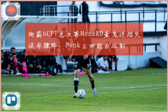 街霸6CPT总决赛MenaRD豪鬼连招失误率骤降，Punk立回能否压制
