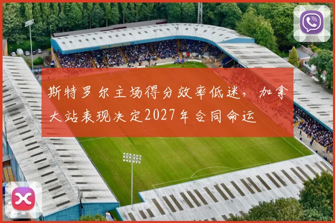斯特罗尔主场得分效率低迷，加拿大站表现决定2027年合同命运