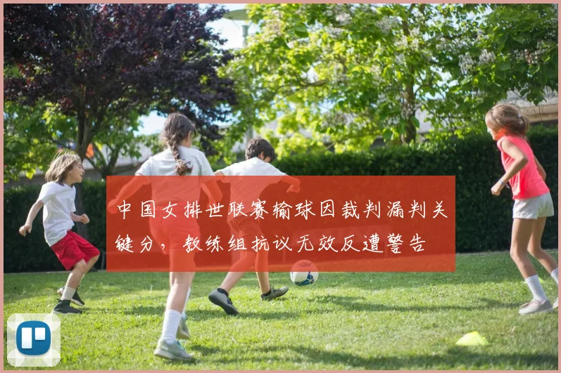 中国女排世联赛输球因裁判漏判关键分，教练组抗议无效反遭警告